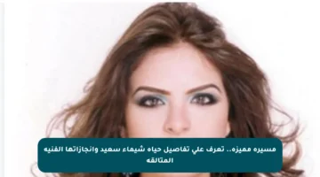 مسيرة مميزة.. تعرف على تفاصيل حياة شيماء سعيد وإنجازاتها الفنية المتألقة
